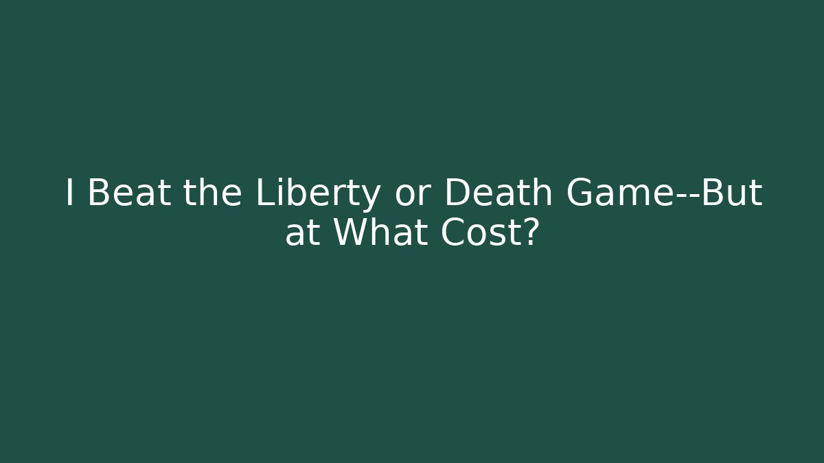 I Beat the Liberty or Death Game—But at What Cost?