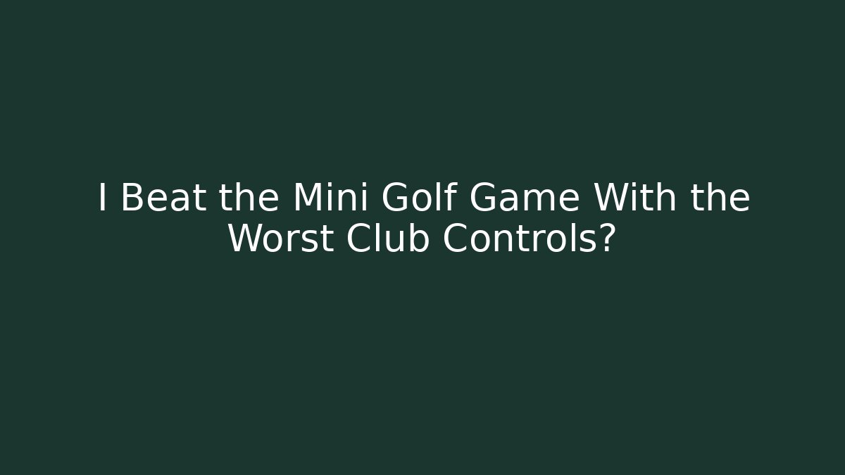 I Beat the Mini Golf Game With the Worst Club Controls?