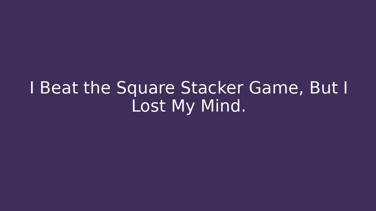 I Beat the Square Stacker Game, But I Lost My Mind.