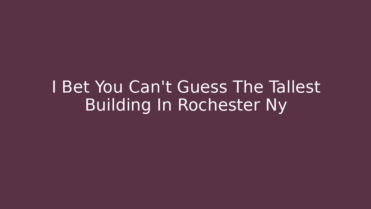I Bet You Can't Guess The Tallest Building In Rochester Ny