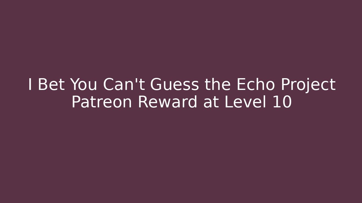 I Bet You Can't Guess the Echo Project Patreon Reward at Level 10