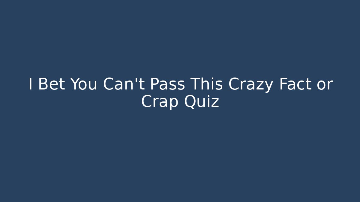 I Bet You Can't Pass This Crazy Fact or Crap Quiz