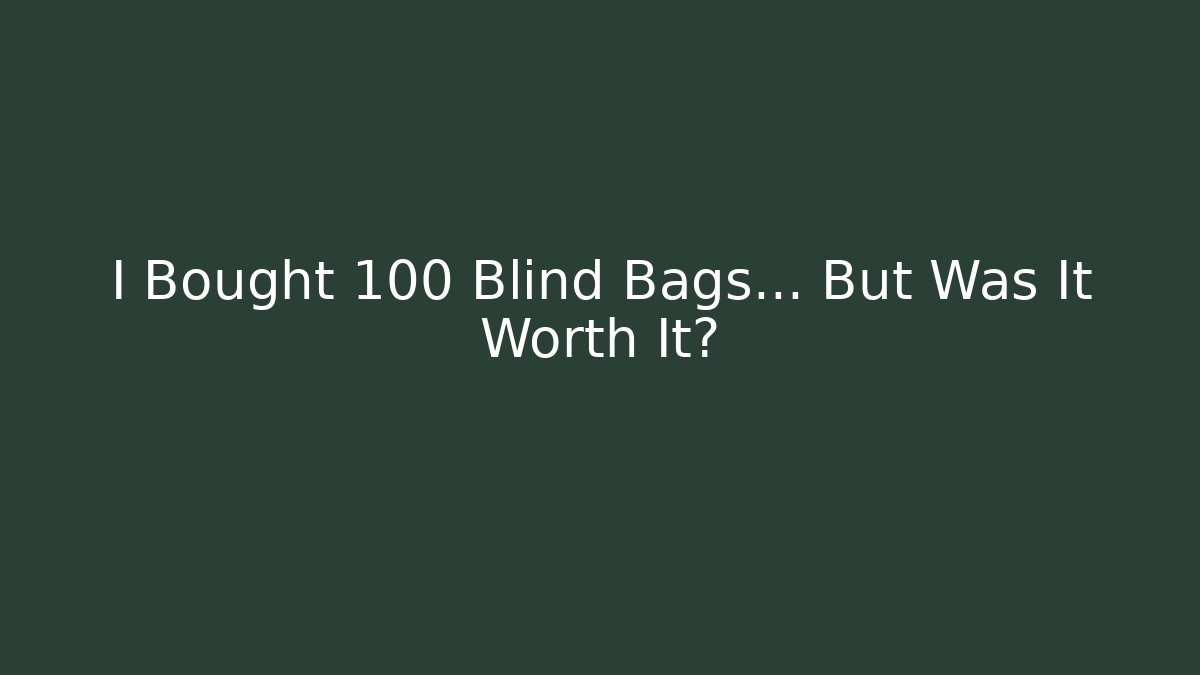 I Bought 100 Blind Bags... But Was It Worth It?