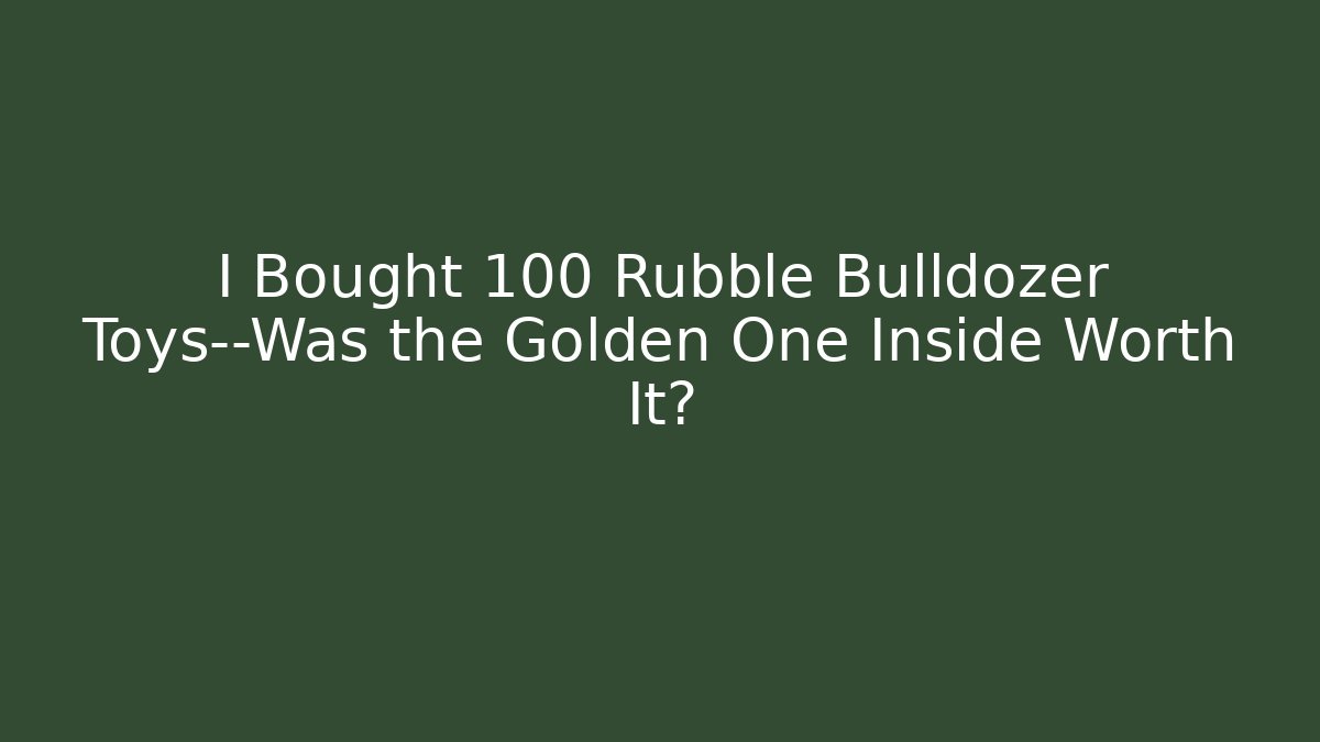 I Bought 100 Rubble Bulldozer Toys—Was the Golden One Inside Worth It?
