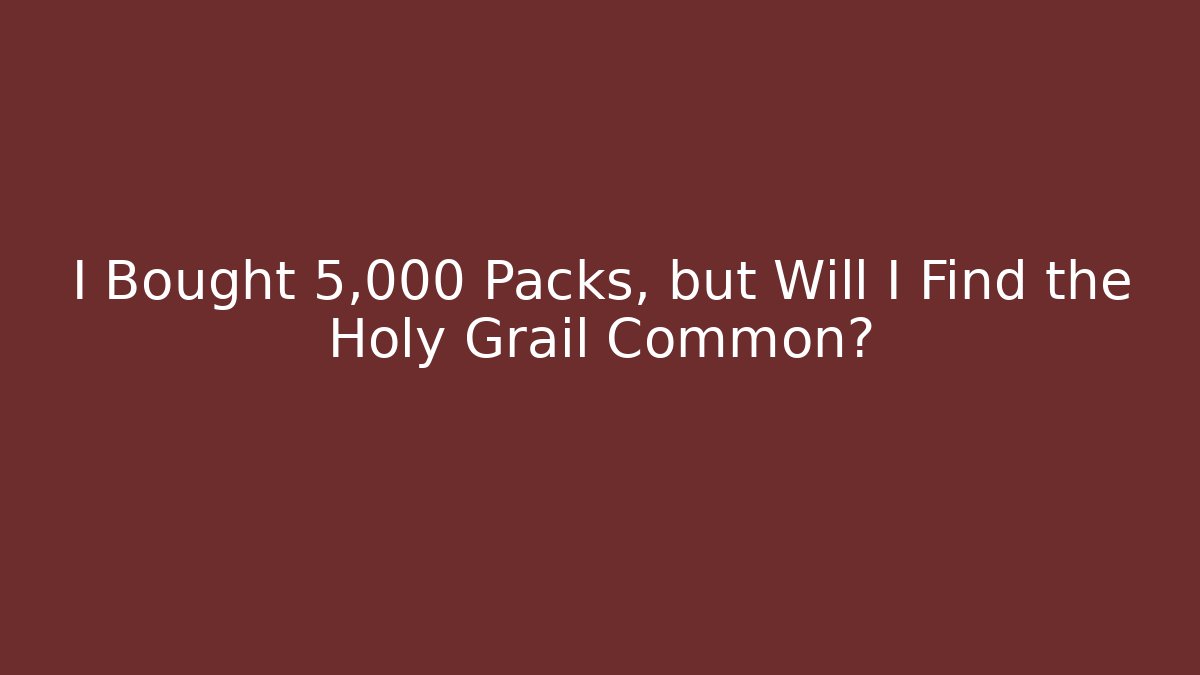 I Bought 5,000 Packs, but Will I Find the Holy Grail Common?