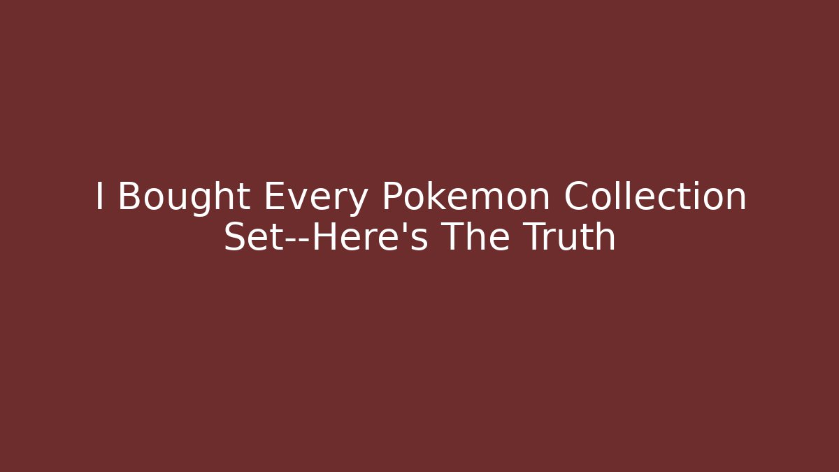 I Bought Every Pokémon Collection Set—Here's The Truth