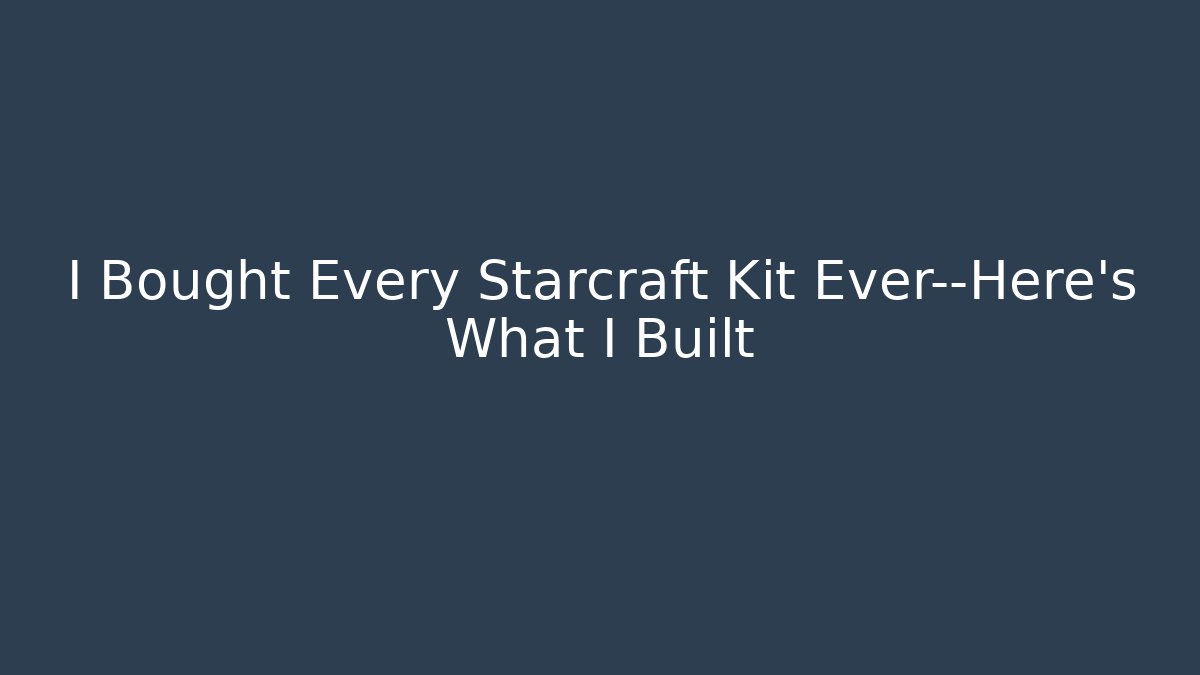 I Bought Every Starcraft Kit Ever—Here's What I Built