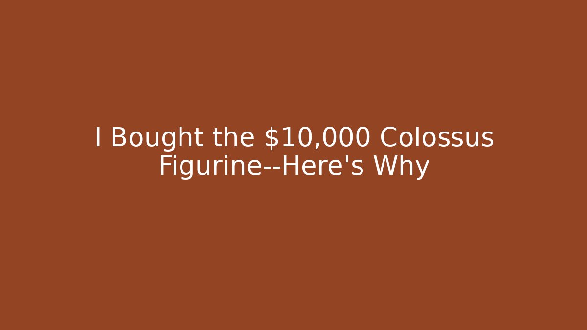 I Bought the $10,000 Colossus Figurine—Here’s Why
