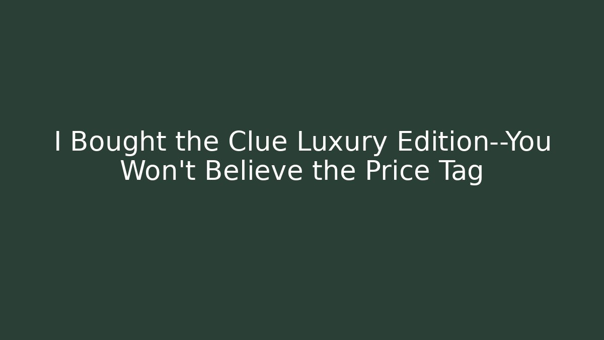 I Bought the Clue Luxury Edition—You Won't Believe the Price Tag