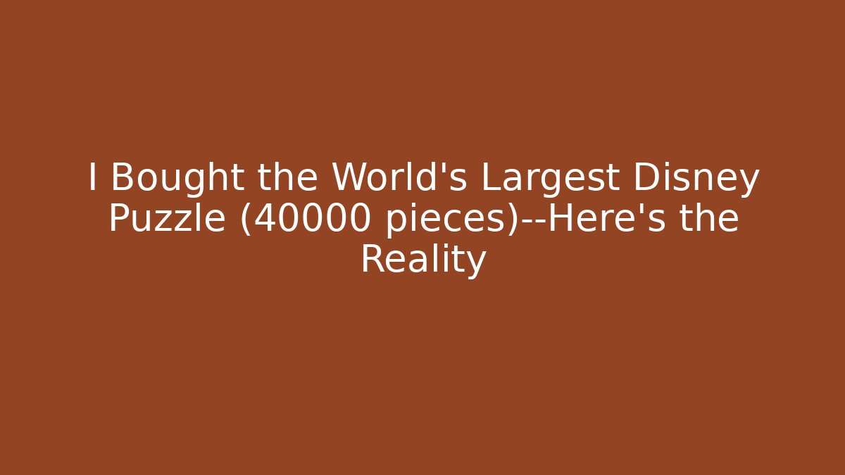 I Bought the World's Largest Disney Puzzle (40000 pieces)—Here's the Reality