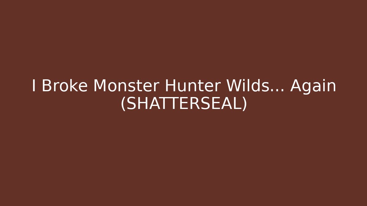 I Broke Monster Hunter Wilds... Again (SHATTERSEAL)