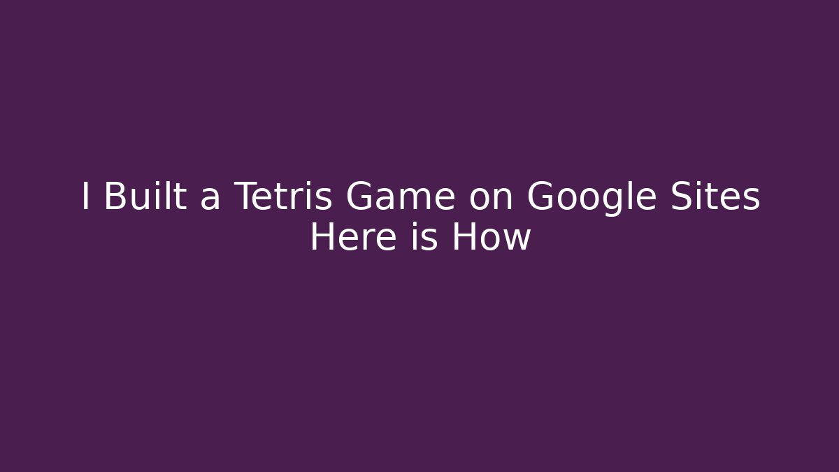 I Built a Tetris Game on Google Sites Here is How