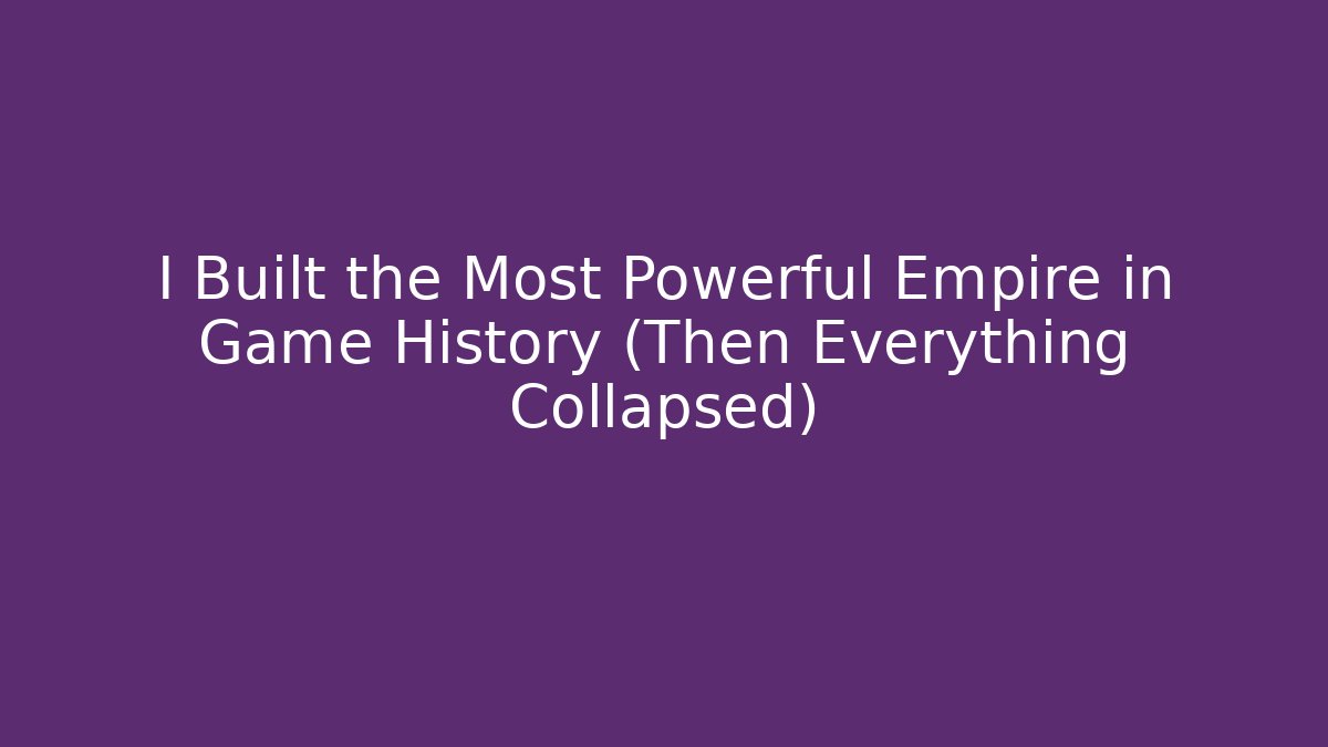 I Built the Most Powerful Empire in Game History (Then Everything Collapsed)