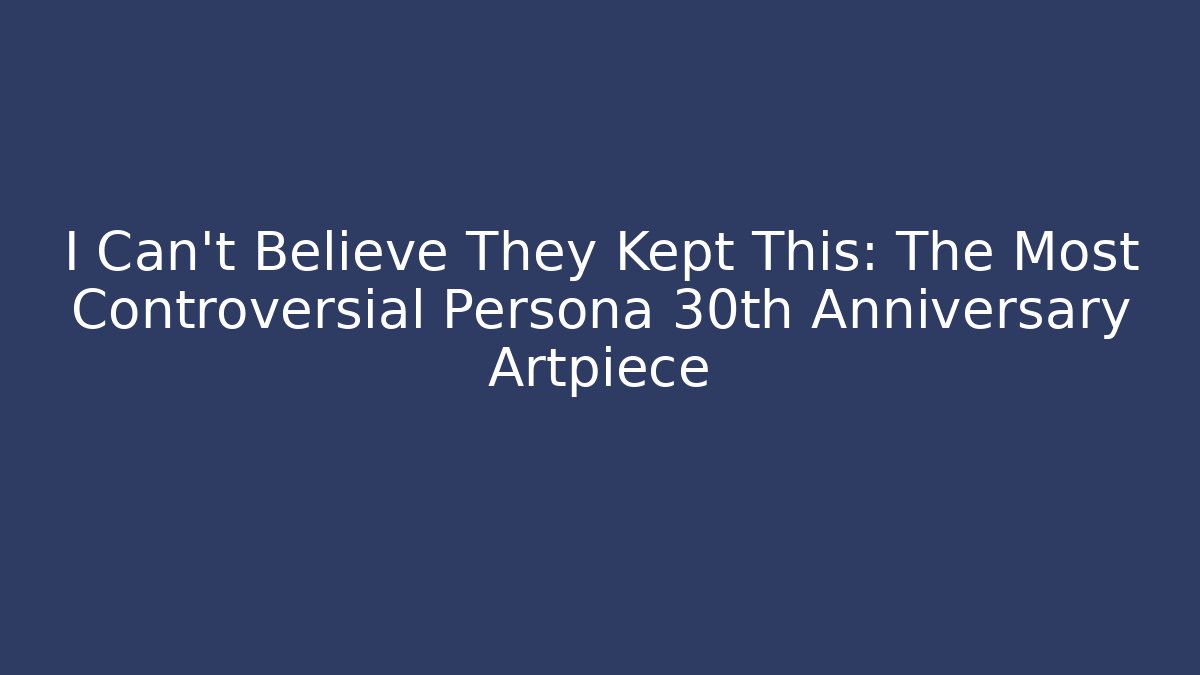 I Can’t Believe They Kept This: The Most Controversial Persona 30th Anniversary Artpiece