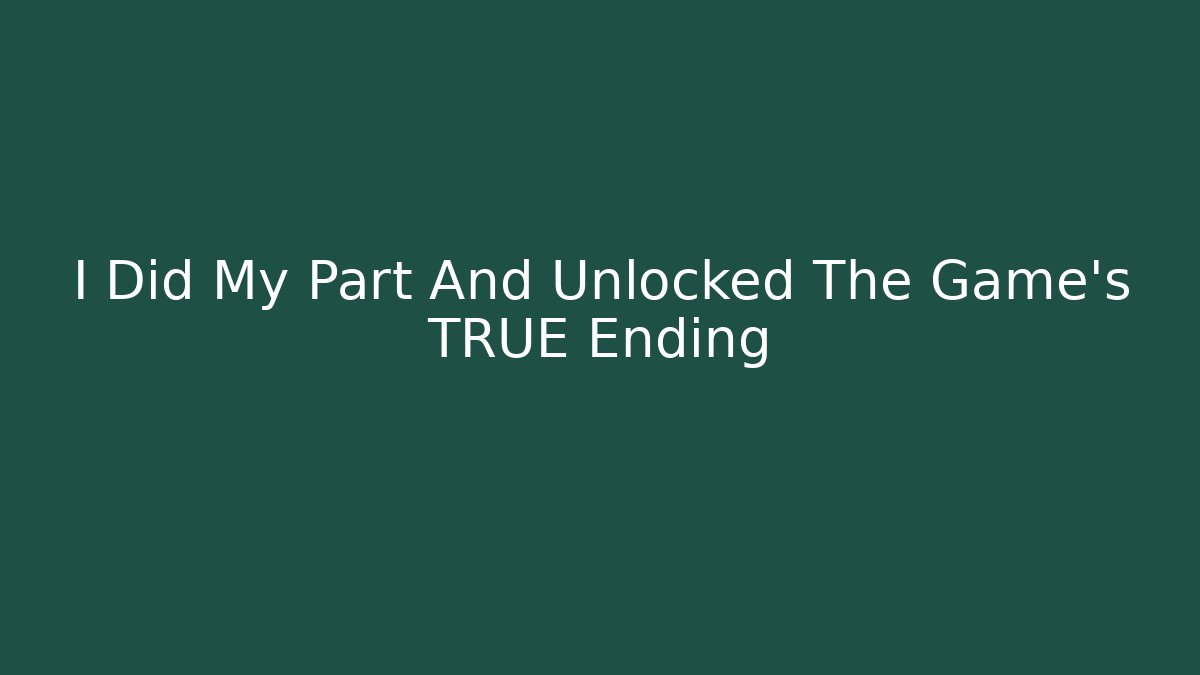 I Did My Part And Unlocked The Game's TRUE Ending