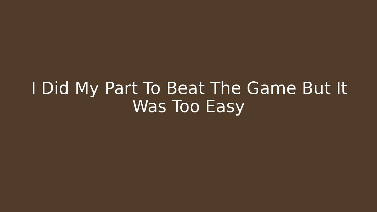 I Did My Part To Beat The Game But It Was Too Easy
