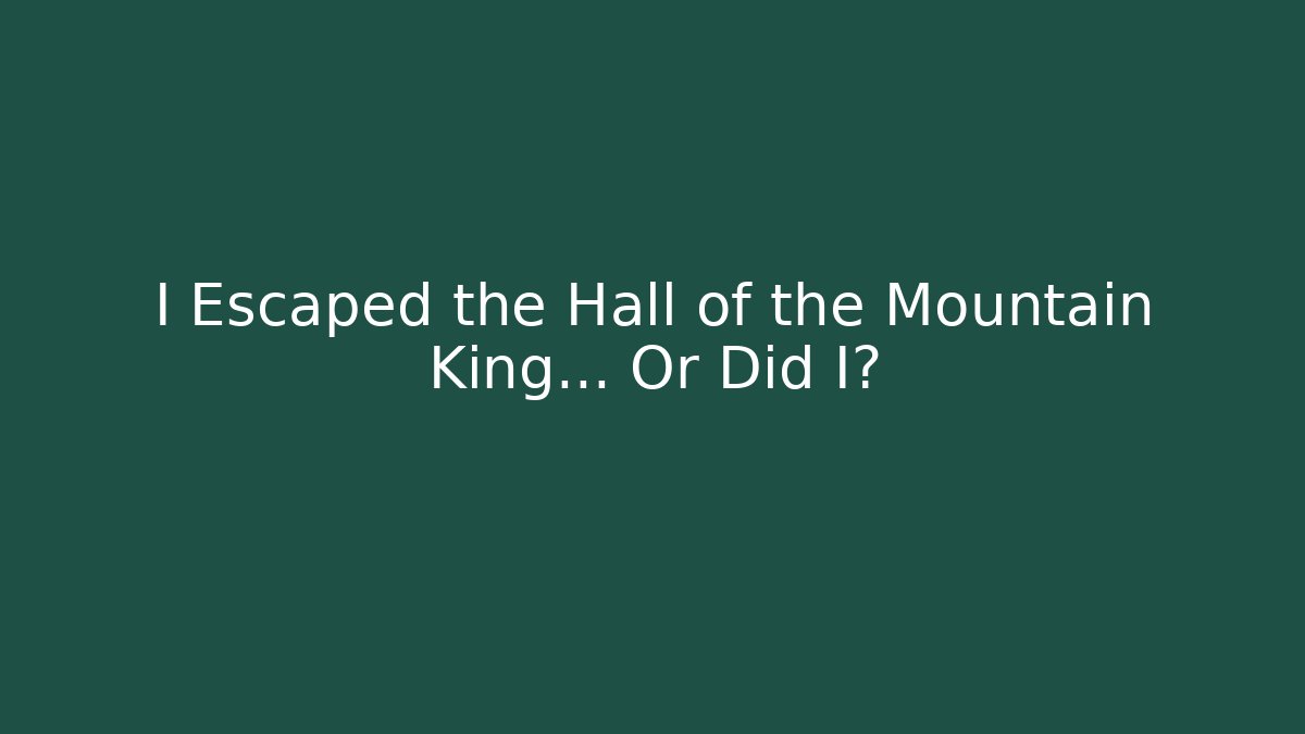 I Escaped the Hall of the Mountain King… Or Did I?