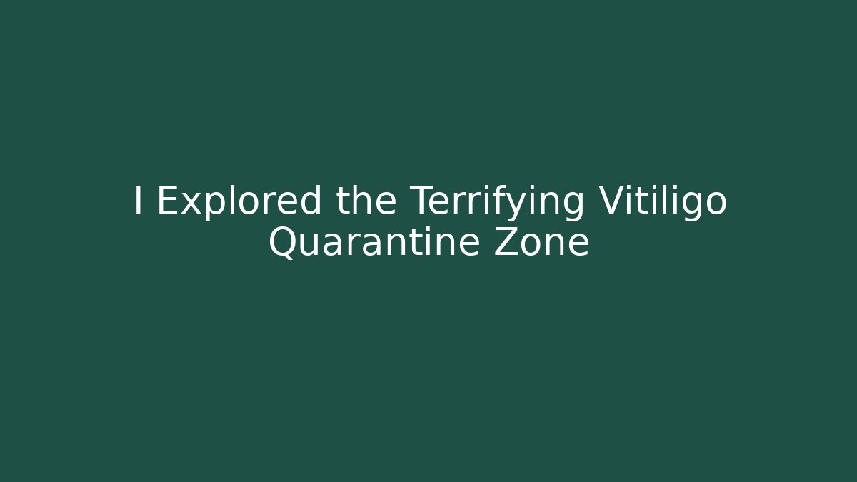 I Explored the Terrifying Vitiligo Quarantine Zone