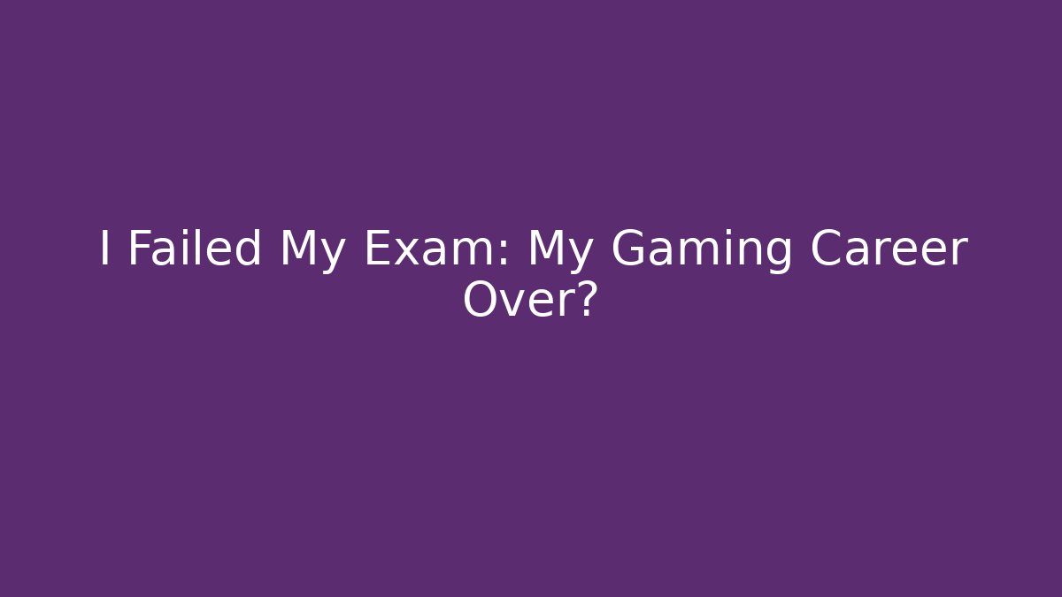 I Failed My Exam: My Gaming Career Over?