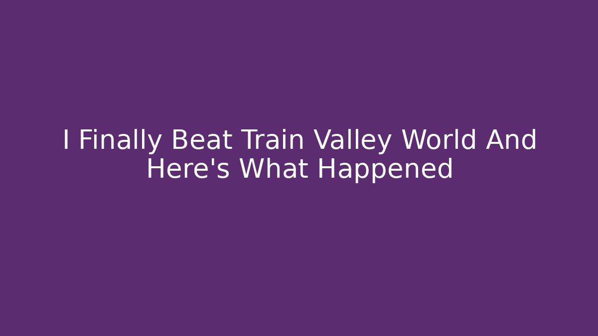 I Finally Beat Train Valley World And Here's What Happened