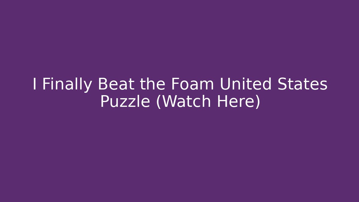 I Finally Beat the Foam United States Puzzle (Watch Here)
