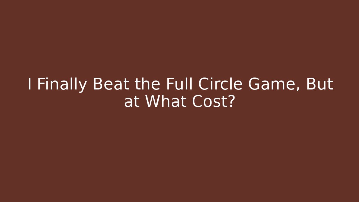 I Finally Beat the Full Circle Game, But at What Cost?