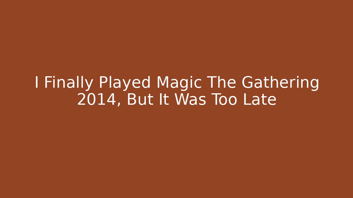 I Finally Played Magic The Gathering 2014, But It Was Too Late
