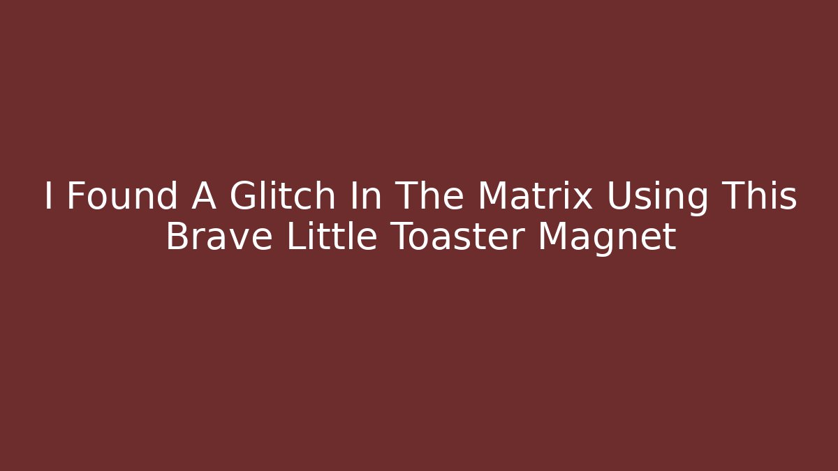I Found A Glitch In The Matrix Using This Brave Little Toaster Magnet