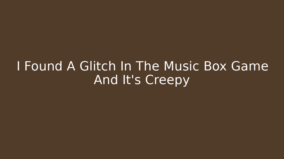 I Found A Glitch In The Music Box Game And It's Creepy