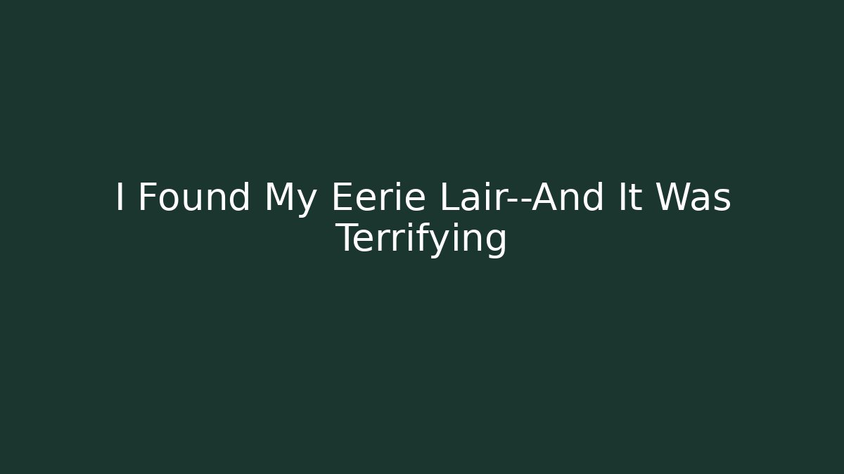I Found My Eerie Lair—And It Was Terrifying