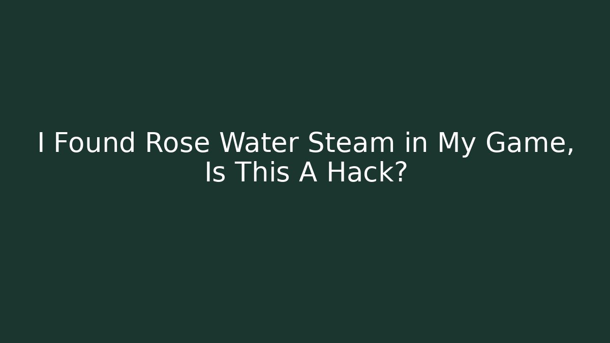 I Found Rose Water Steam in My Game, Is This A Hack?