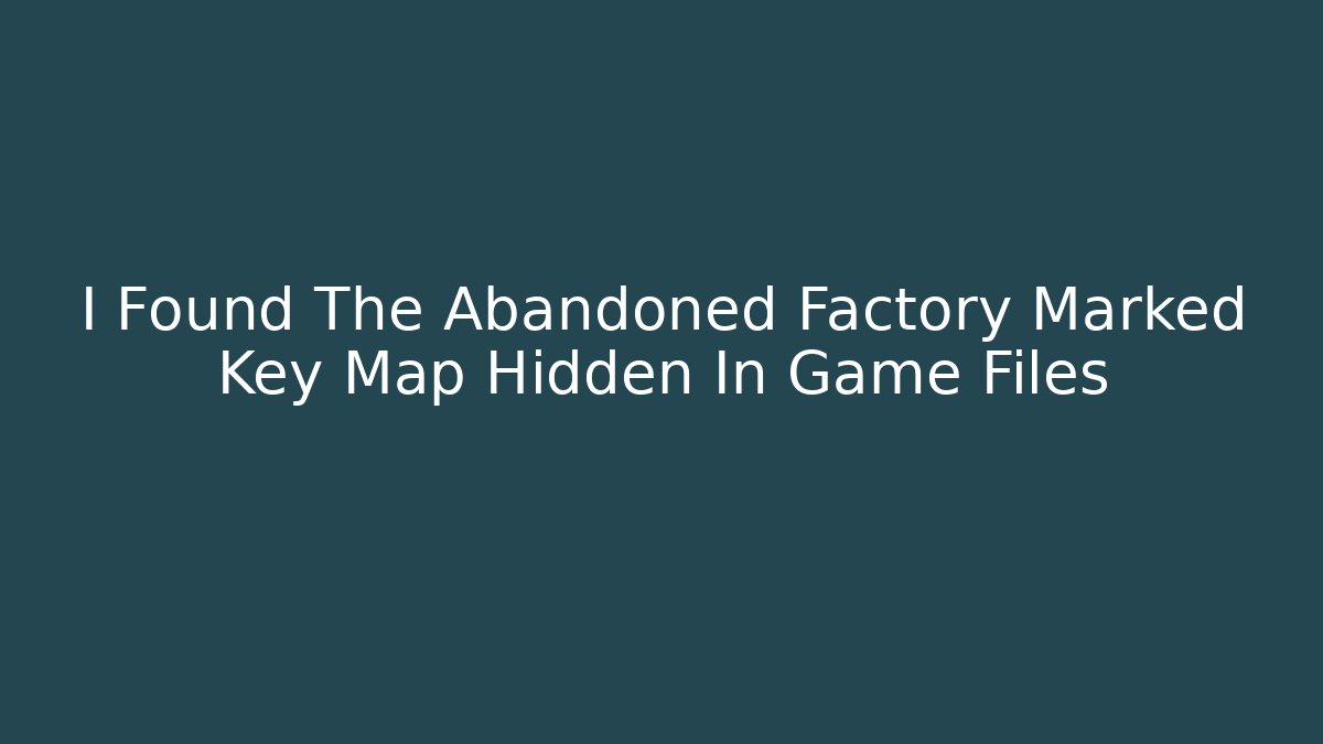 I Found The Abandoned Factory Marked Key Map Hidden In Game Files