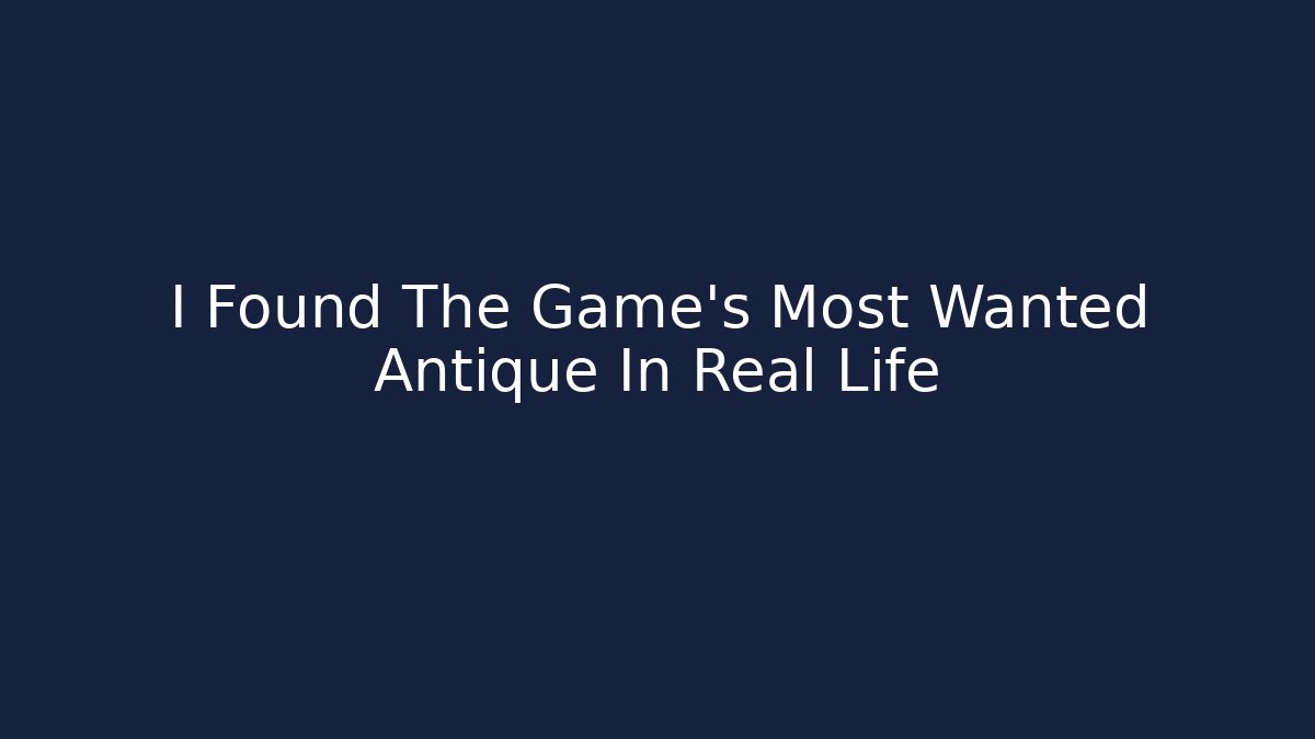I Found The Game's Most Wanted Antique In Real Life