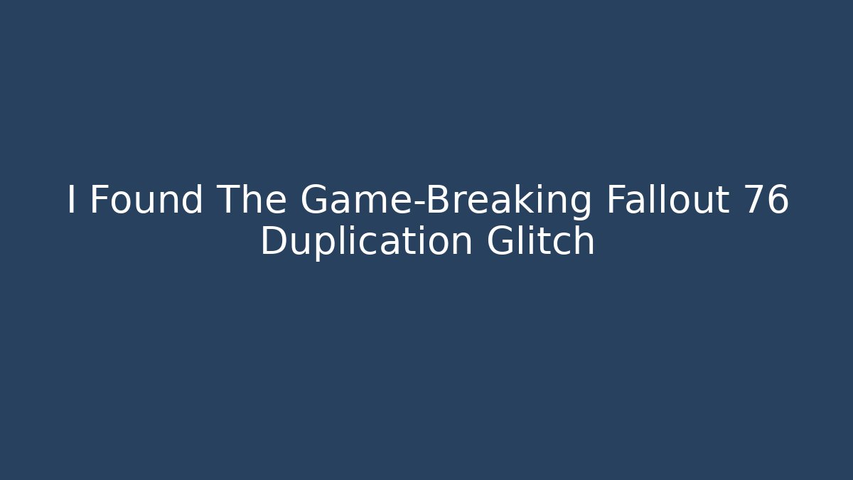 I Found The Game-Breaking Fallout 76 Duplication Glitch