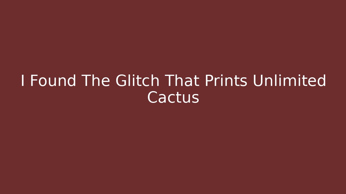 I Found The Glitch That Prints Unlimited Cactus