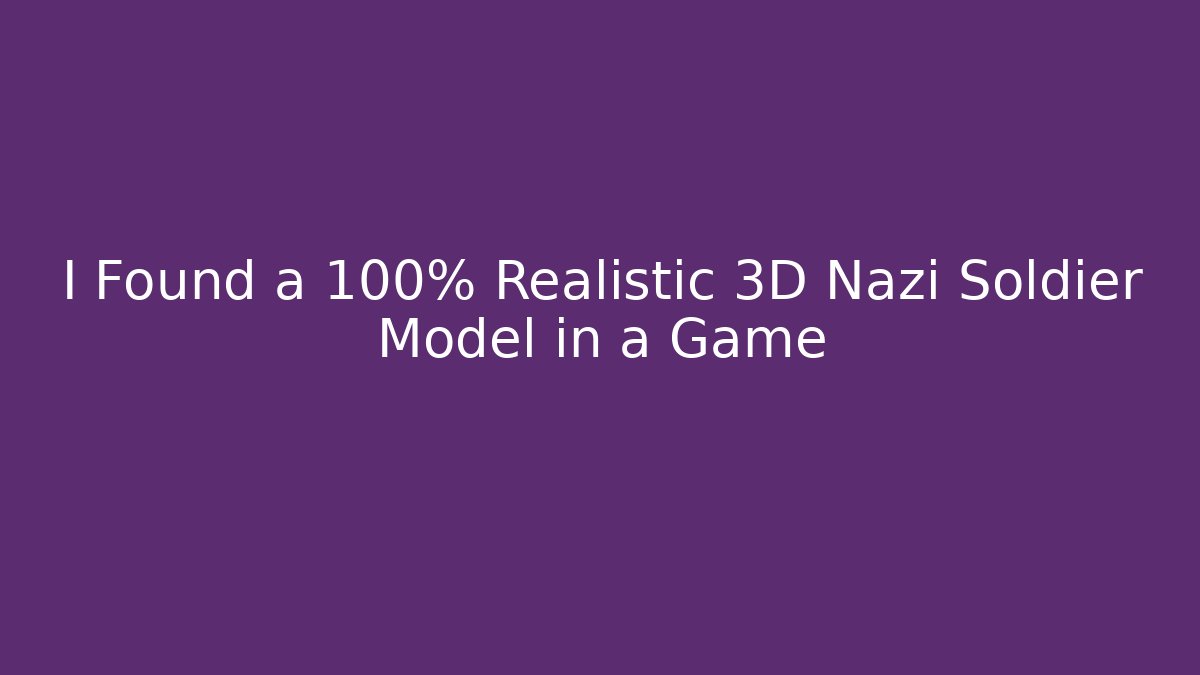 I Found a 100% Realistic 3D Nazi Soldier Model in a Game