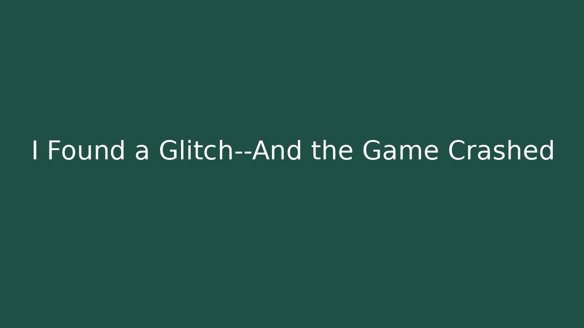 I Found a Glitch—And the Game Crashed