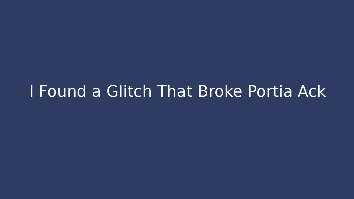 I Found a Glitch That Broke Portia Ack