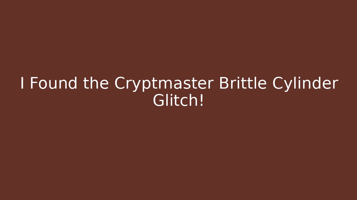 I Found the Cryptmaster Brittle Cylinder Glitch!