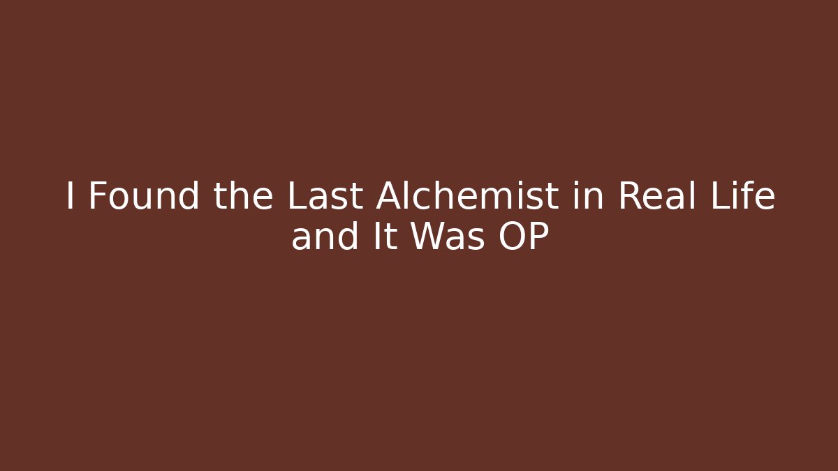 I Found the Last Alchemist in Real Life and It Was OP