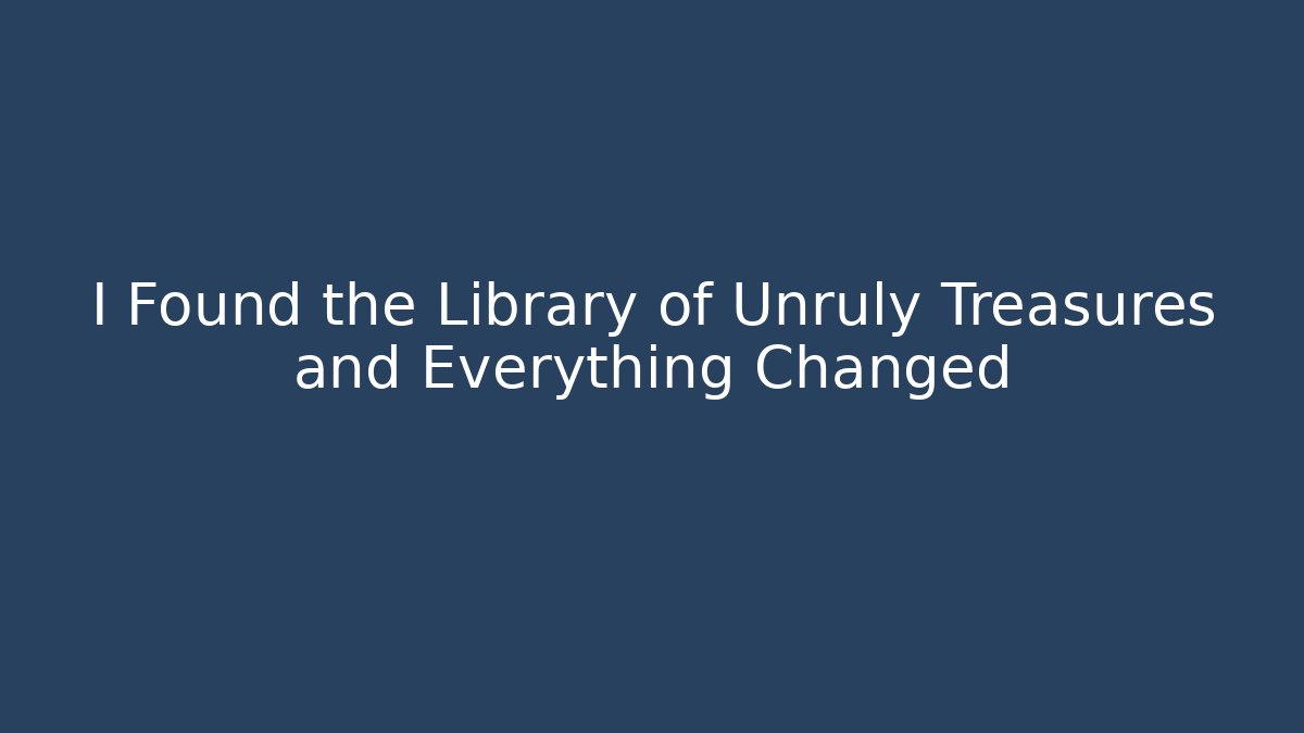 I Found the Library of Unruly Treasures and Everything Changed