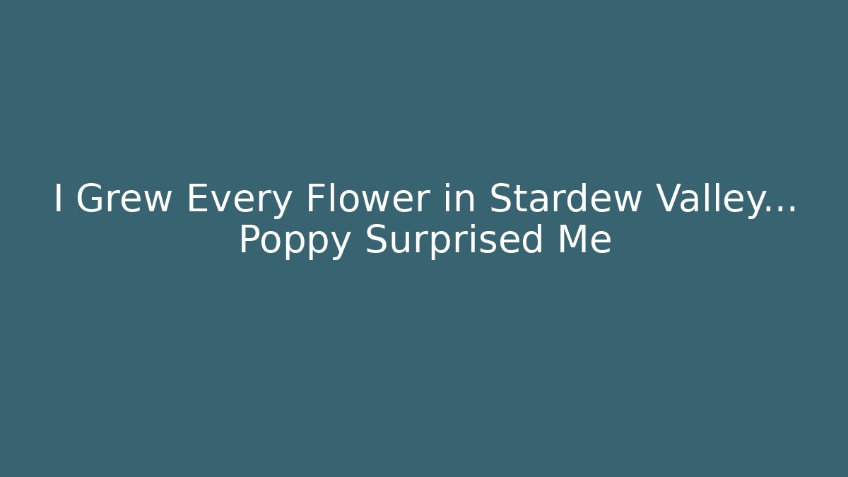 I Grew Every Flower in Stardew Valley... Poppy Surprised Me