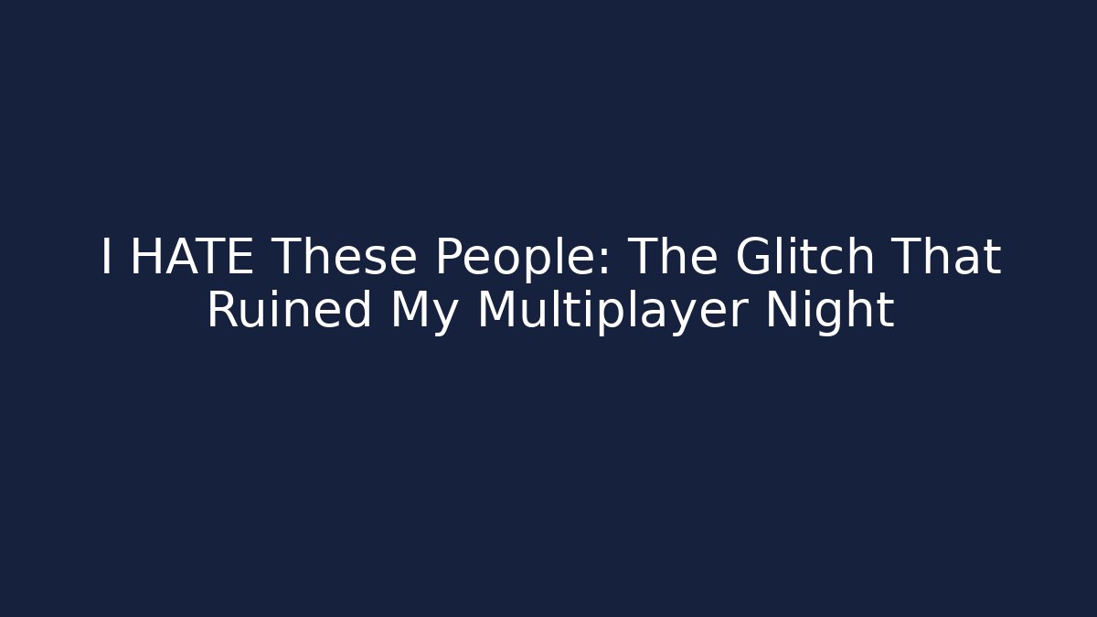 I HATE These People: The Glitch That Ruined My Multiplayer Night