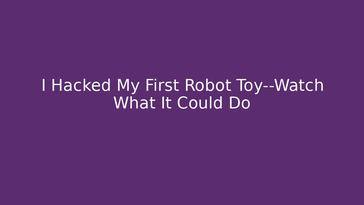 I Hacked My First Robot Toy—Watch What It Could Do