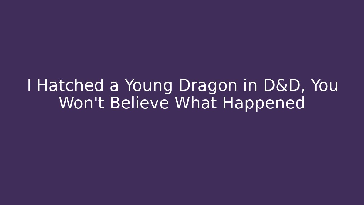 I Hatched a Young Dragon in D&D, You Won’t Believe What Happened