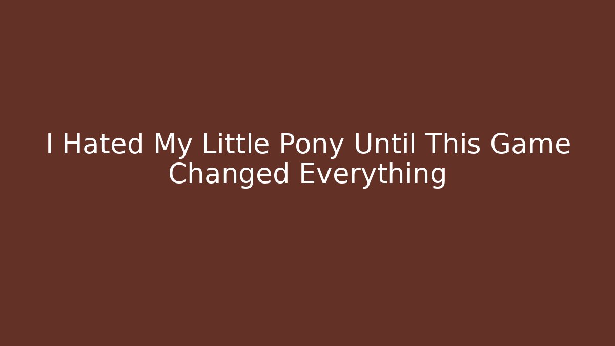 I Hated My Little Pony Until This Game Changed Everything