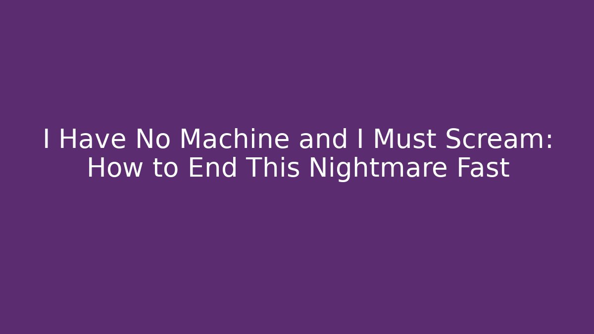 I Have No Machine and I Must Scream: How to End This Nightmare Fast