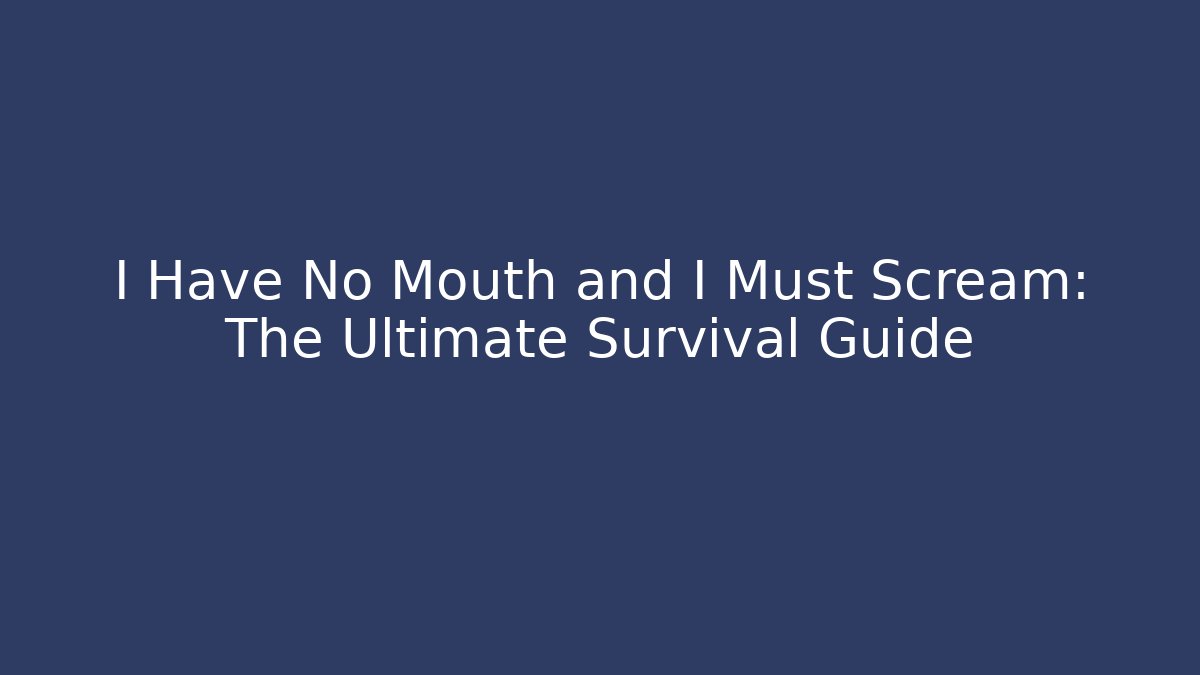 I Have No Mouth and I Must Scream: The Ultimate Survival Guide