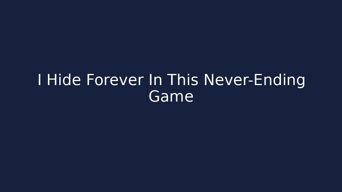 I Hide Forever In This Never-Ending Game