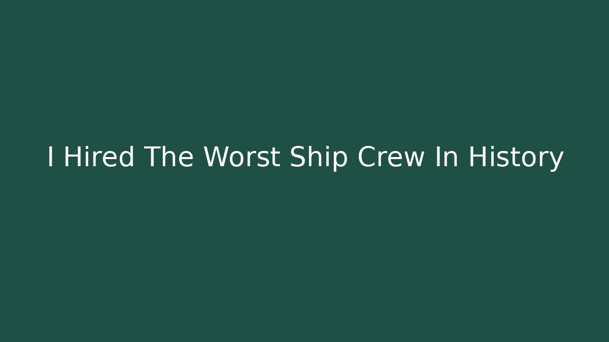 I Hired The Worst Ship Crew In History